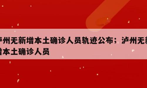 泸州无新增本土确诊人员轨迹公布；泸州无新增本土确诊人员