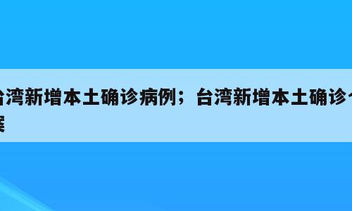 台湾新增本土确诊病例；台湾新增本土确诊个案