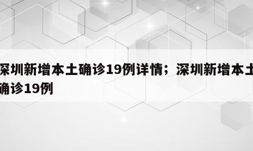 深圳新增本土确诊19例详情；深圳新增本土确诊19例
