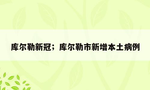 库尔勒新冠；库尔勒市新增本土病例