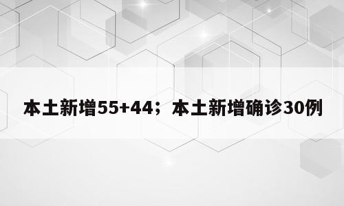 本土新增55+44；本土新增确诊30例