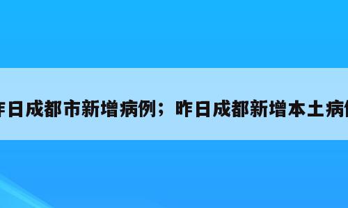 昨日成都市新增病例；昨日成都新增本土病例