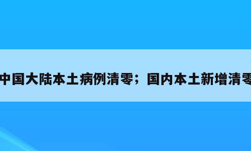 中国大陆本土病例清零；国内本土新增清零