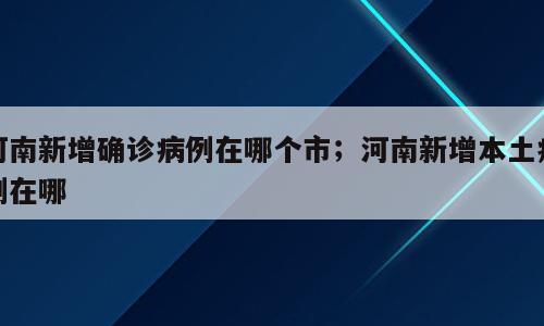 河南新增确诊病例在哪个市；河南新增本土病例在哪
