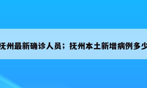 抚州最新确诊人员；抚州本土新增病例多少