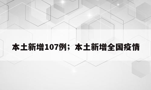 本土新增107例；本土新增全国疫情