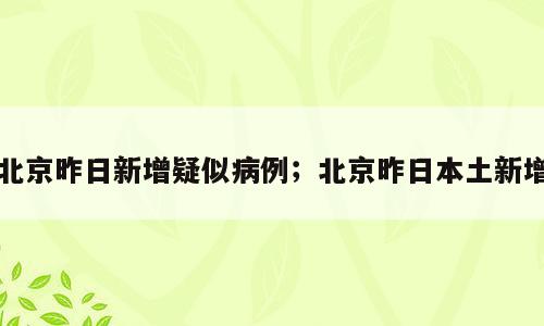 北京昨日新增疑似病例；北京昨日本土新增