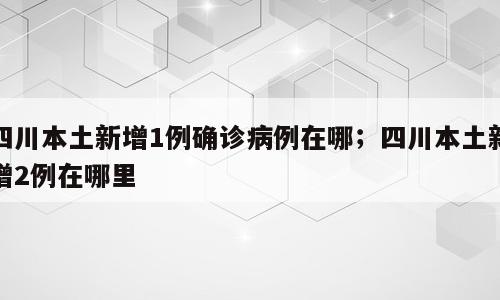 四川本土新增1例确诊病例在哪；四川本土新增2例在哪里