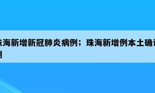 珠海新增新冠肺炎病例；珠海新增例本土确诊例
