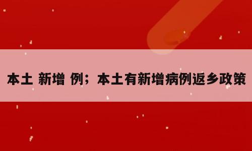 本土 新增 例；本土有新增病例返乡政策