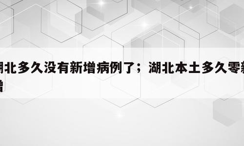 湖北多久没有新增病例了；湖北本土多久零新增