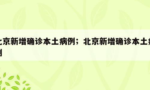 北京新增确诊本土病例；北京新增确诊本土病例