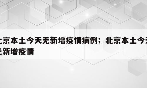 北京本土今天无新增疫情病例；北京本土今天无新增疫情