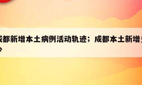 成都新增本土病例活动轨迹；成都本土新增多少