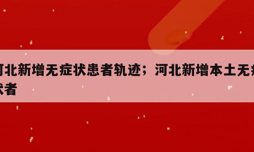 河北新增无症状患者轨迹；河北新增本土无症状者