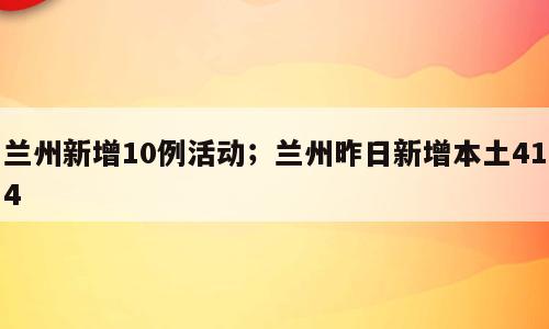 兰州新增10例活动；兰州昨日新增本土414