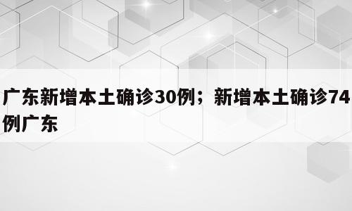 广东新增本土确诊30例；新增本土确诊74例广东