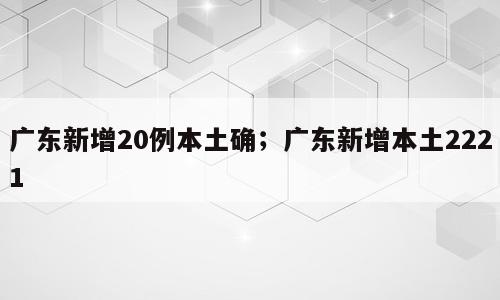 广东新增20例本土确；广东新增本土2221