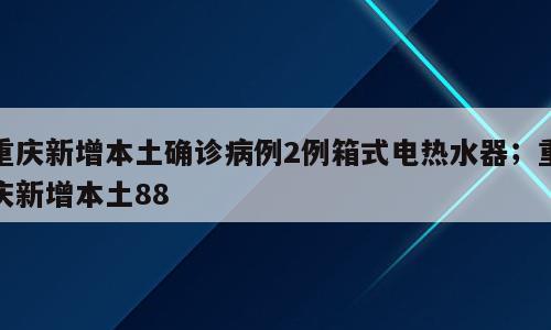 重庆新增本土确诊病例2例箱式电热水器；重庆新增本土88