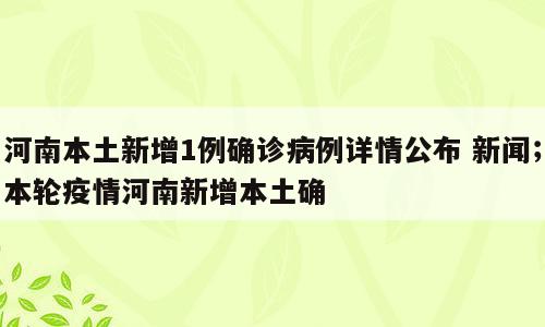 河南本土新增1例确诊病例详情公布 新闻；本轮疫情河南新增本土确
