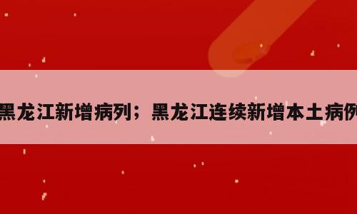 黑龙江新增病列；黑龙江连续新增本土病例
