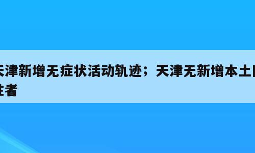 天津新增无症状活动轨迹；天津无新增本土阳性者