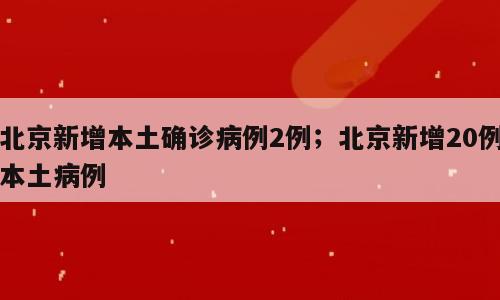 北京新增本土确诊病例2例；北京新增20例本土病例