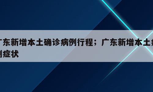 广东新增本土确诊病例行程；广东新增本土病例症状
