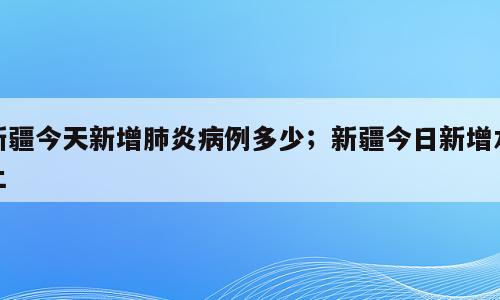 新疆今天新增肺炎病例多少；新疆今日新增本土