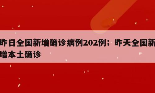昨日全国新增确诊病例202例；昨天全国新增本土确诊