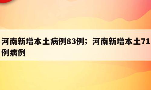 河南新增本土病例83例；河南新增本土71例病例