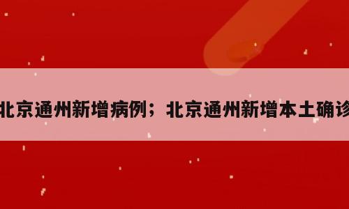 北京通州新增病例；北京通州新增本土确诊