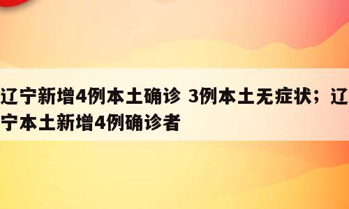 辽宁新增4例本土确诊 3例本土无症状；辽宁本土新增4例确诊者
