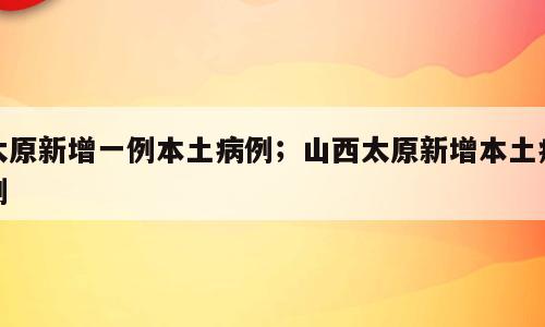 太原新增一例本土病例；山西太原新增本土病例