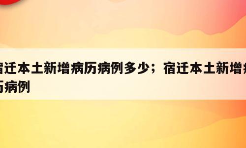 宿迁本土新增病历病例多少；宿迁本土新增病历病例