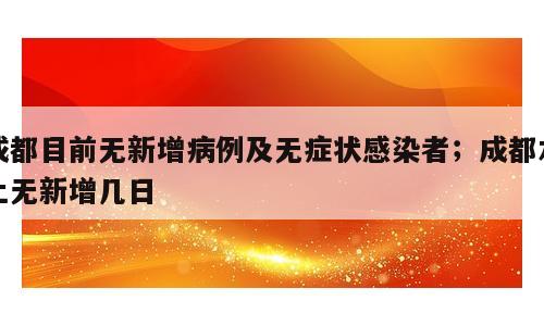 成都目前无新增病例及无症状感染者；成都本土无新增几日