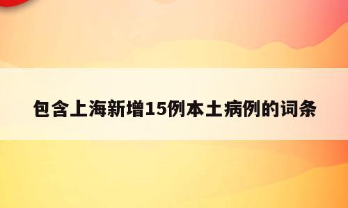 包含上海新增15例本土病例的词条