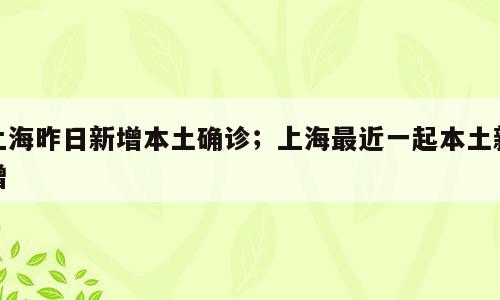 上海昨日新增本土确诊；上海最近一起本土新增
