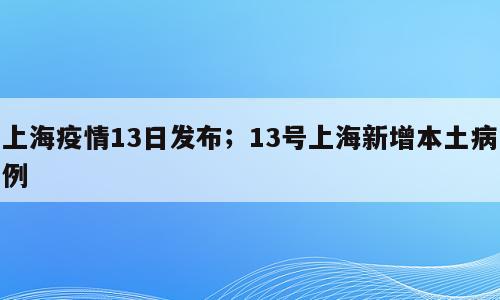 上海疫情13日发布；13号上海新增本土病例