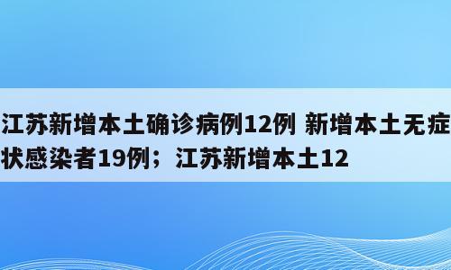 江苏新增本土确诊病例12例 新增本土无症状感染者19例；江苏新增本土12