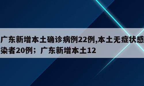 广东新增本土确诊病例22例,本土无症状感染者20例；广东新增本土12