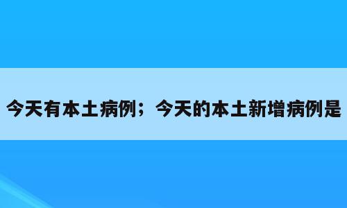 今天有本土病例；今天的本土新增病例是