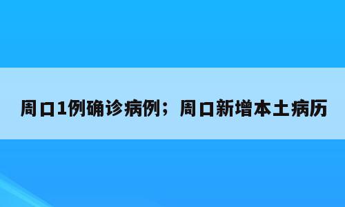 周口1例确诊病例；周口新增本土病历