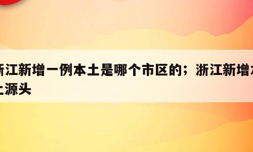 浙江新增一例本土是哪个市区的；浙江新增本土源头