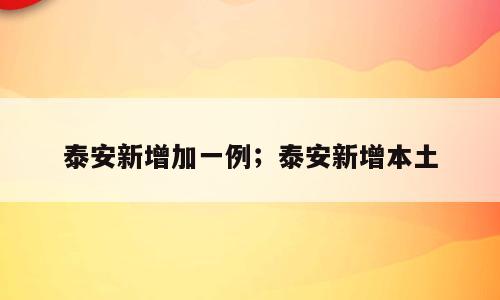 泰安新增加一例；泰安新增本土