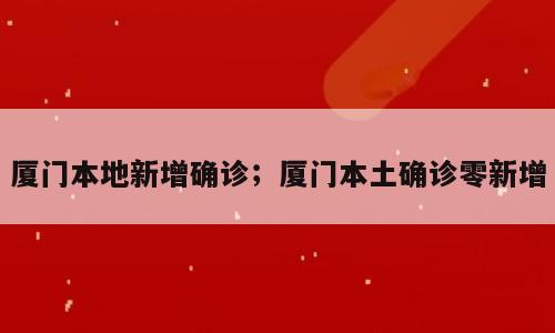厦门本地新增确诊；厦门本土确诊零新增