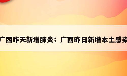 广西昨天新增肺炎；广西昨日新增本土感染