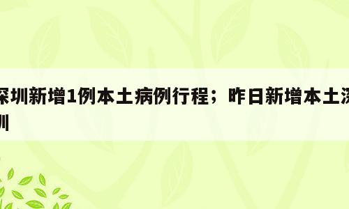 深圳新增1例本土病例行程；昨日新增本土深圳
