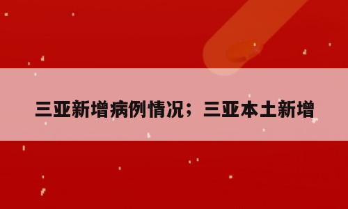 三亚新增病例情况；三亚本土新增