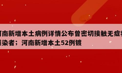 河南新增本土病例详情公布曾密切接触无症状感染者；河南新增本土52例镀